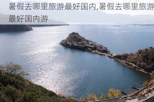 暑假去哪里旅游最好国内,暑假去哪里旅游最好国内游