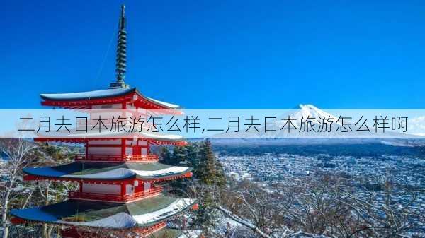 二月去日本旅游怎么样,二月去日本旅游怎么样啊