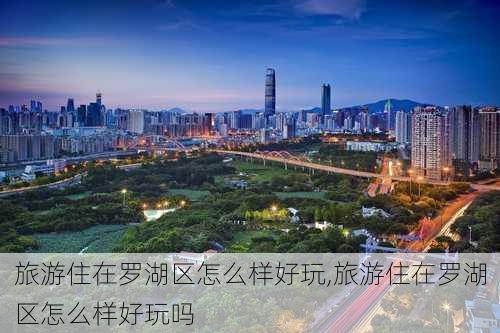 旅游住在罗湖区怎么样好玩,旅游住在罗湖区怎么样好玩吗