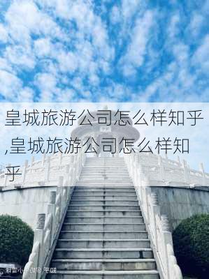 皇城旅游公司怎么样知乎,皇城旅游公司怎么样知乎