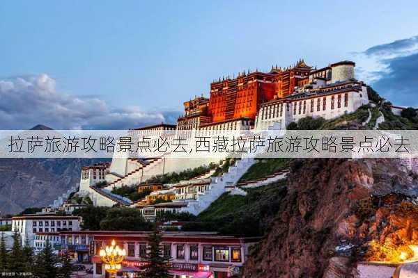 拉萨旅游攻略景点必去,西藏拉萨旅游攻略景点必去