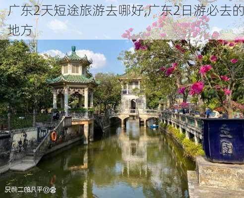 广东2天短途旅游去哪好,广东2日游必去的地方