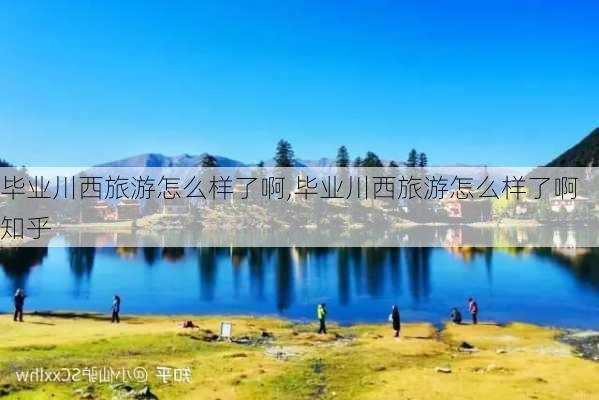 毕业川西旅游怎么样了啊,毕业川西旅游怎么样了啊知乎