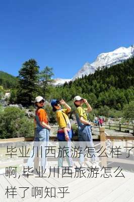 毕业川西旅游怎么样了啊,毕业川西旅游怎么样了啊知乎