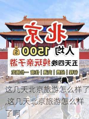 这几天北京旅游怎么样了,这几天北京旅游怎么样了啊