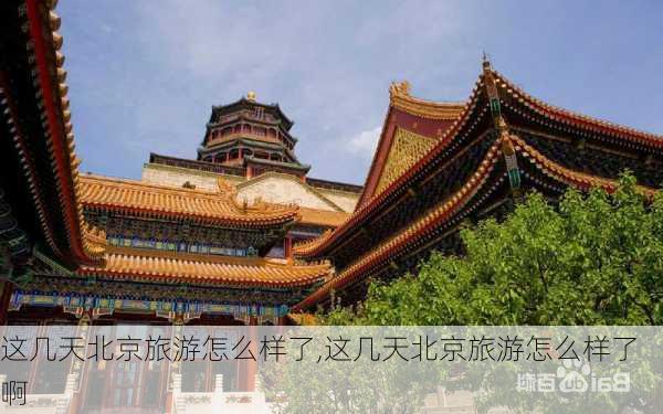 这几天北京旅游怎么样了,这几天北京旅游怎么样了啊