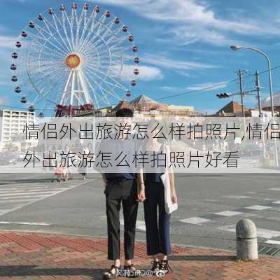 情侣外出旅游怎么样拍照片,情侣外出旅游怎么样拍照片好看