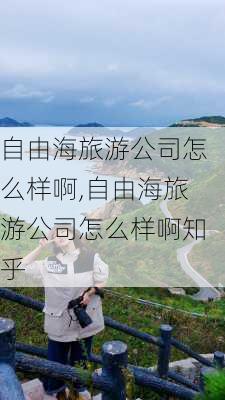 自由海旅游公司怎么样啊,自由海旅游公司怎么样啊知乎