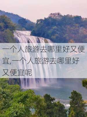 一个人旅游去哪里好又便宜,一个人旅游去哪里好又便宜呢