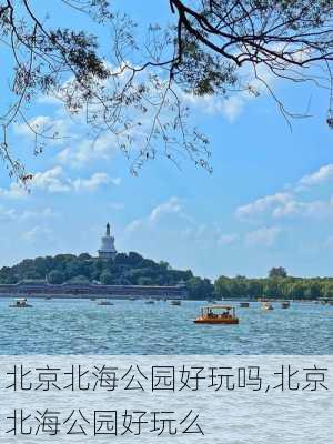 北京北海公园好玩吗,北京北海公园好玩么