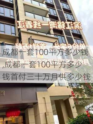 成都一套100平方多少钱,成都一套100平方多少钱首付三十万月供多少钱