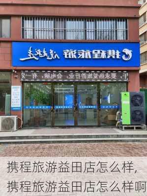 携程旅游益田店怎么样,携程旅游益田店怎么样啊