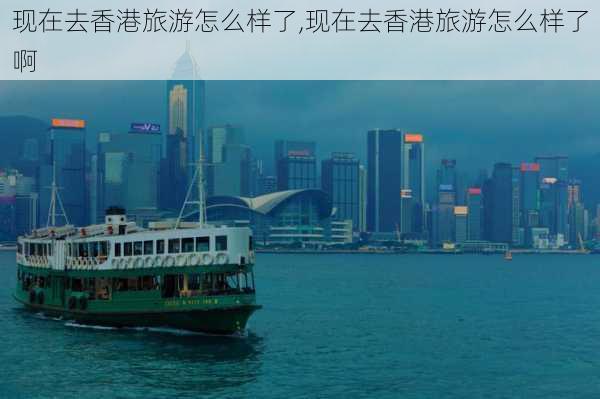 现在去香港旅游怎么样了,现在去香港旅游怎么样了啊