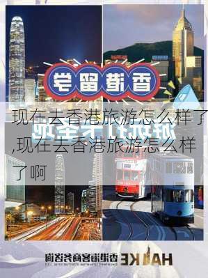 现在去香港旅游怎么样了,现在去香港旅游怎么样了啊