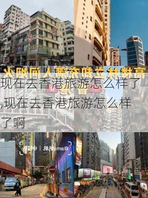 现在去香港旅游怎么样了,现在去香港旅游怎么样了啊