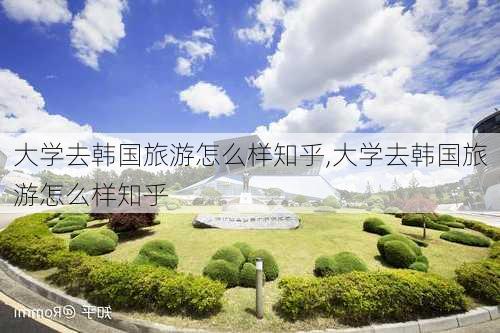 大学去韩国旅游怎么样知乎,大学去韩国旅游怎么样知乎