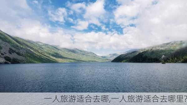 一人旅游适合去哪,一人旅游适合去哪里?