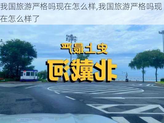 我国旅游严格吗现在怎么样,我国旅游严格吗现在怎么样了