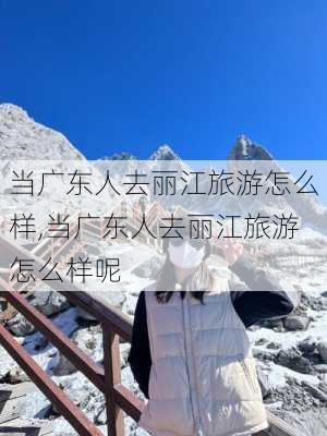 当广东人去丽江旅游怎么样,当广东人去丽江旅游怎么样呢