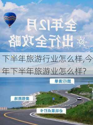 下半年旅游行业怎么样,今年下半年旅游业怎么样?