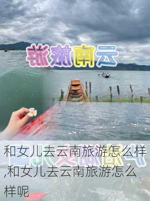 和女儿去云南旅游怎么样,和女儿去云南旅游怎么样呢