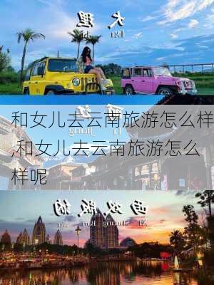 和女儿去云南旅游怎么样,和女儿去云南旅游怎么样呢