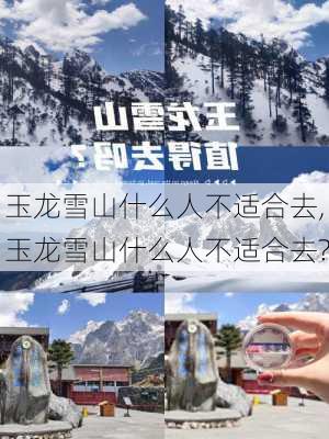 玉龙雪山什么人不适合去,玉龙雪山什么人不适合去?