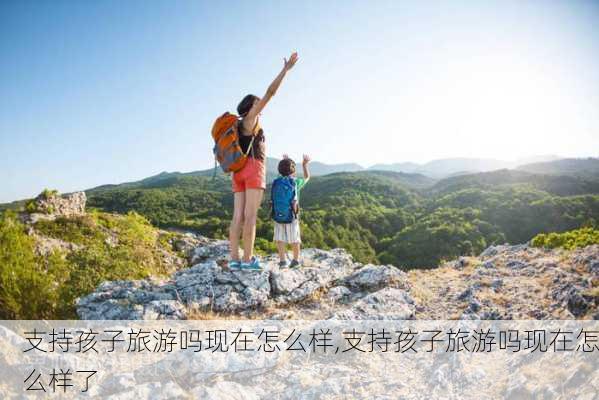 支持孩子旅游吗现在怎么样,支持孩子旅游吗现在怎么样了