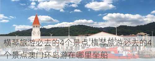 横琴旅游必去的4个景点,横琴旅游必去的4个景点澳门环岛游在哪里坐船