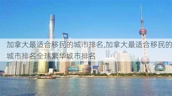 加拿大最适合移民的城市排名,加拿大最适合移民的城市排名全球繁华城市排名