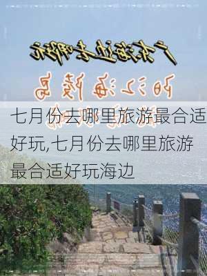 七月份去哪里旅游最合适好玩,七月份去哪里旅游最合适好玩海边