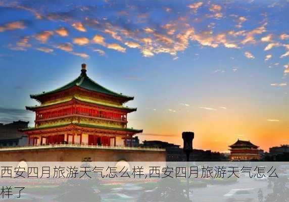 西安四月旅游天气怎么样,西安四月旅游天气怎么样了