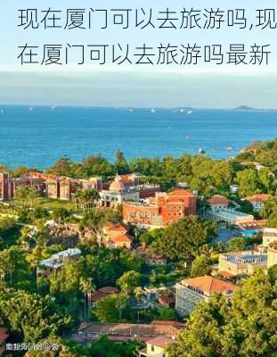 现在厦门可以去旅游吗,现在厦门可以去旅游吗最新