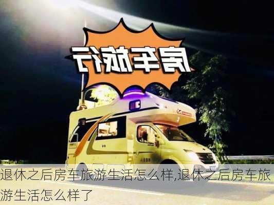 退休之后房车旅游生活怎么样,退休之后房车旅游生活怎么样了