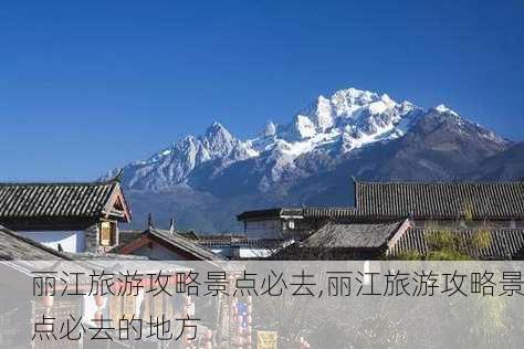 丽江旅游攻略景点必去,丽江旅游攻略景点必去的地方