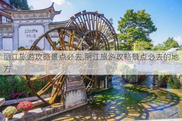 丽江旅游攻略景点必去,丽江旅游攻略景点必去的地方