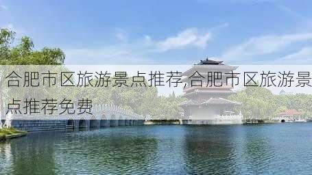 合肥市区旅游景点推荐,合肥市区旅游景点推荐免费