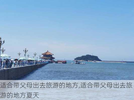 适合带父母出去旅游的地方,适合带父母出去旅游的地方夏天