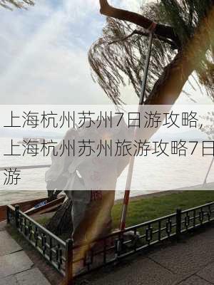 上海杭州苏州7日游攻略,上海杭州苏州旅游攻略7日游