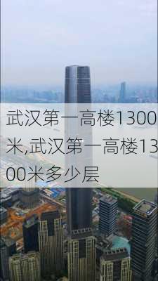 武汉第一高楼1300米,武汉第一高楼1300米多少层