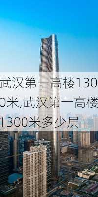 武汉第一高楼1300米,武汉第一高楼1300米多少层