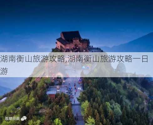 湖南衡山旅游攻略,湖南衡山旅游攻略一日游