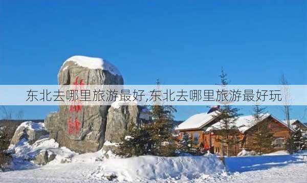 东北去哪里旅游最好,东北去哪里旅游最好玩