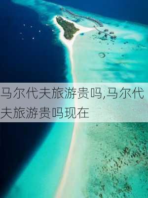 马尔代夫旅游贵吗,马尔代夫旅游贵吗现在