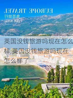 英国没钱旅游吗现在怎么样,英国没钱旅游吗现在怎么样了