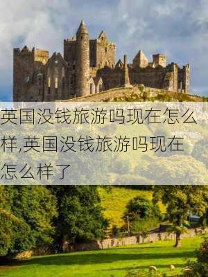 英国没钱旅游吗现在怎么样,英国没钱旅游吗现在怎么样了