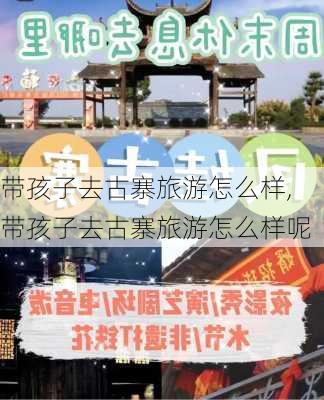 带孩子去古寨旅游怎么样,带孩子去古寨旅游怎么样呢