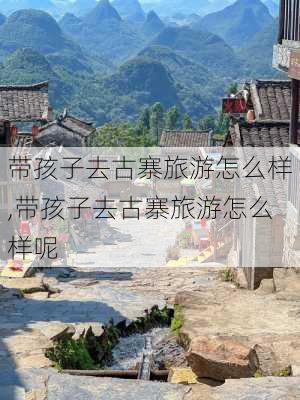 带孩子去古寨旅游怎么样,带孩子去古寨旅游怎么样呢