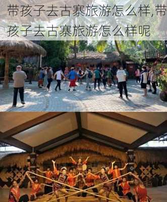 带孩子去古寨旅游怎么样,带孩子去古寨旅游怎么样呢