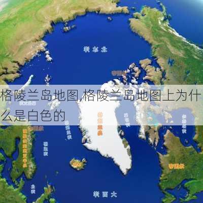 格陵兰岛地图,格陵兰岛地图上为什么是白色的